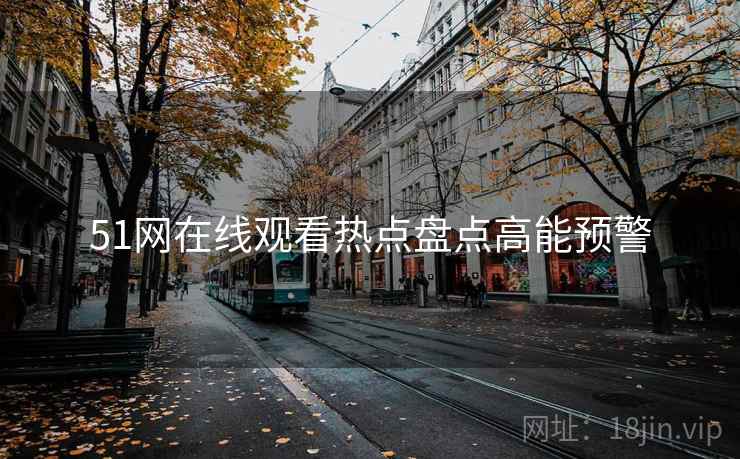 51网在线观看热点盘点高能预警