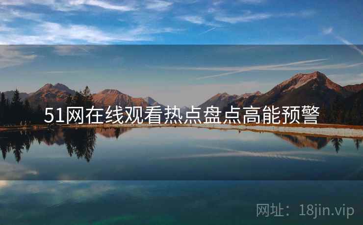 51网在线观看热点盘点高能预警