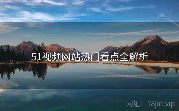 51视频网站热门看点全解析
