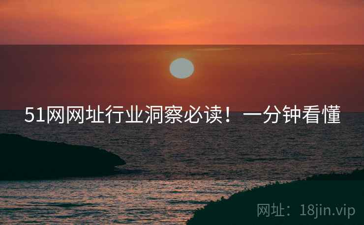 51网网址行业洞察必读！一分钟看懂