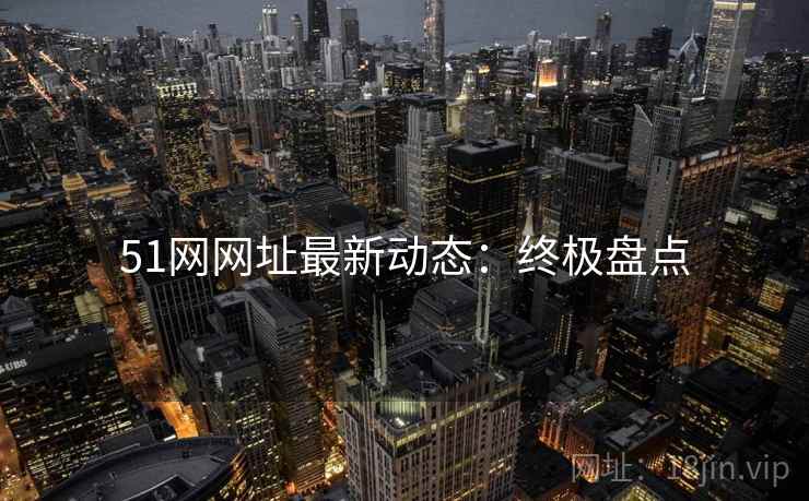 51网网址最新动态：终极盘点