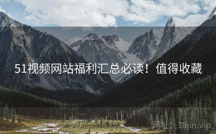 51视频网站福利汇总必读！值得收藏