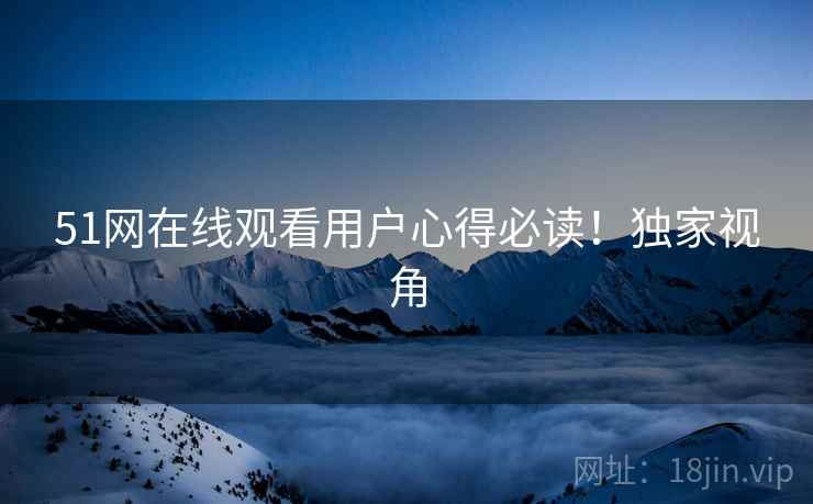 51网在线观看用户心得必读！独家视角