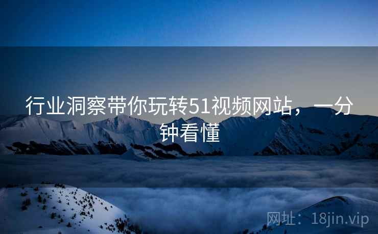 行业洞察带你玩转51视频网站，一分钟看懂