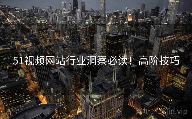 51视频网站行业洞察必读！高阶技巧