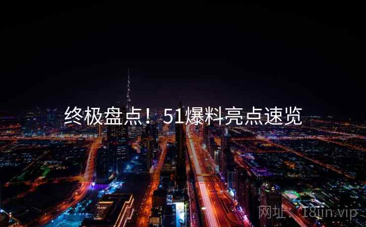 终极盘点！51爆料亮点速览