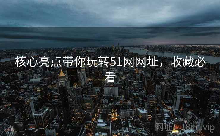 核心亮点带你玩转51网网址，收藏必看
