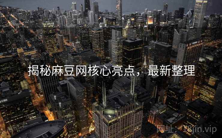 揭秘麻豆网核心亮点，最新整理