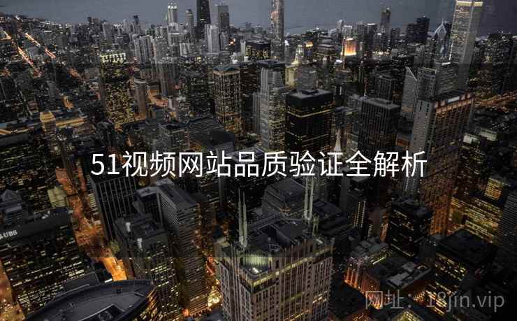 51视频网站品质验证全解析
