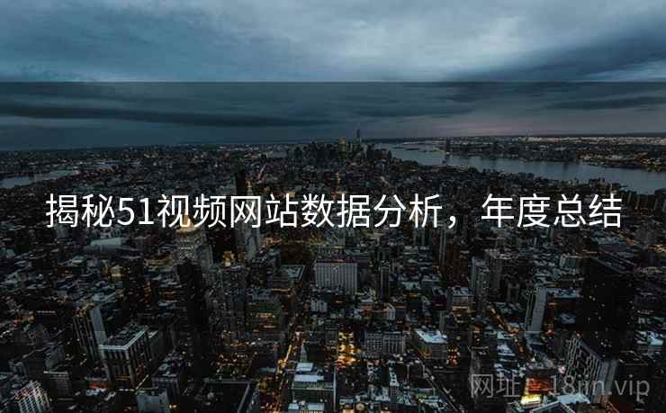 揭秘51视频网站数据分析，年度总结