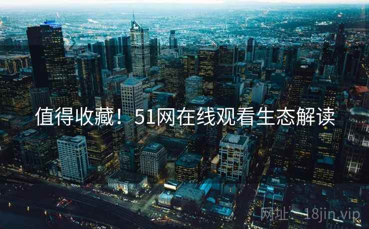 值得收藏！51网在线观看生态解读