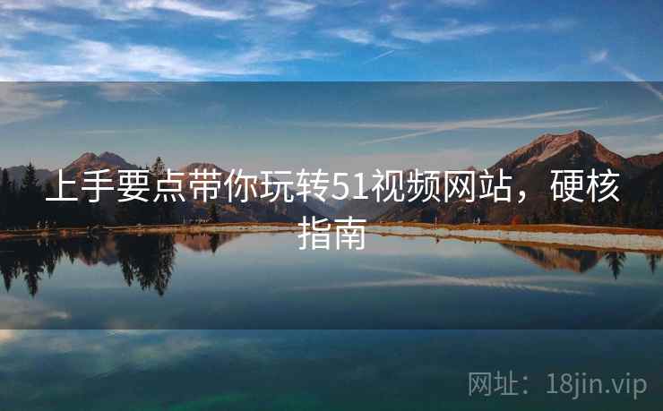 上手要点带你玩转51视频网站，硬核指南