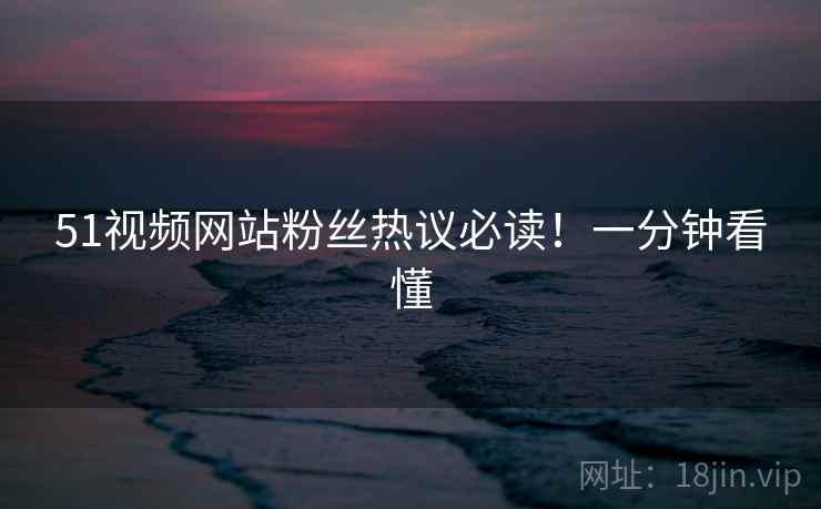 51视频网站粉丝热议必读！一分钟看懂