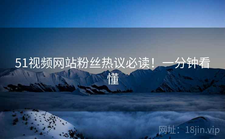 51视频网站粉丝热议必读！一分钟看懂