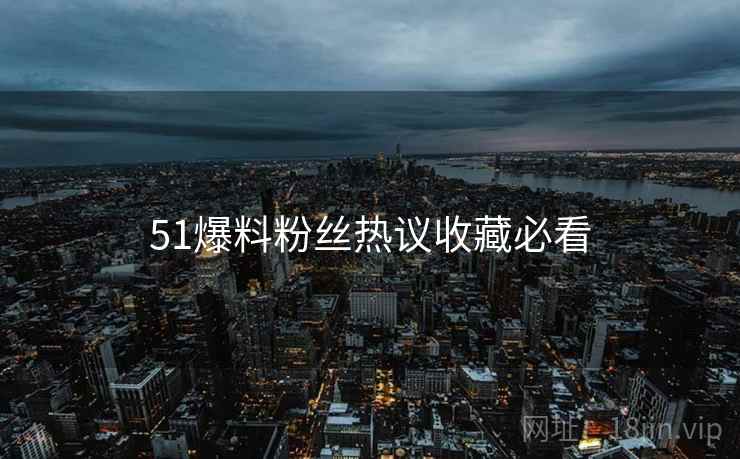 51爆料粉丝热议收藏必看