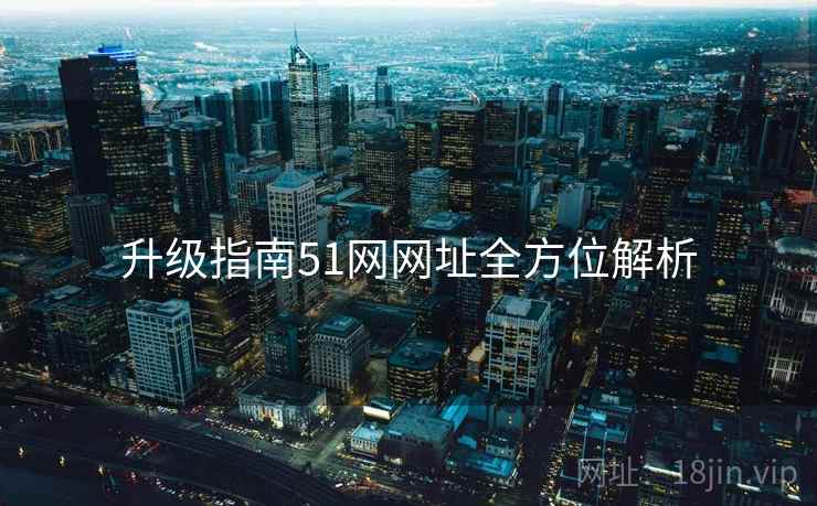 升级指南51网网址全方位解析