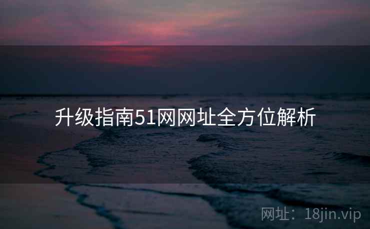 升级指南51网网址全方位解析