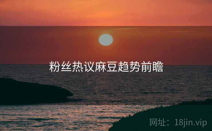 粉丝热议麻豆趋势前瞻