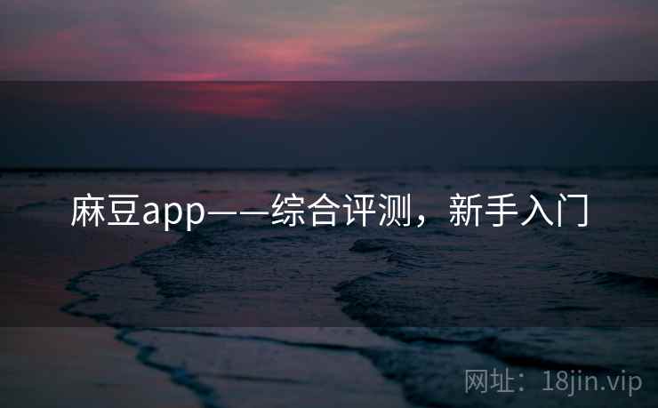 麻豆app——综合评测，新手入门