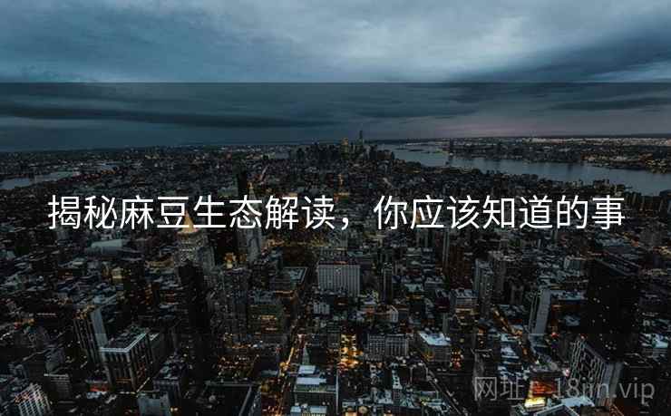 揭秘麻豆生态解读，你应该知道的事