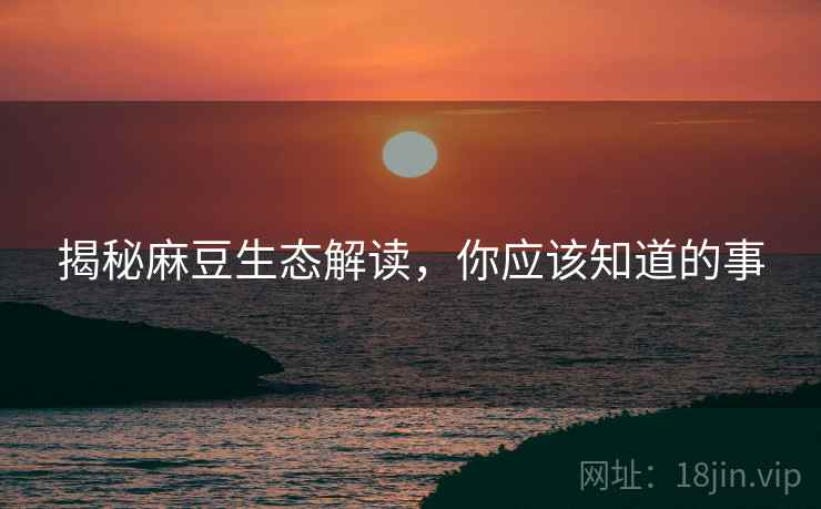 揭秘麻豆生态解读，你应该知道的事