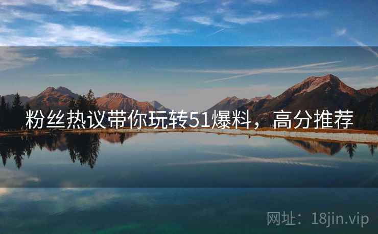 粉丝热议带你玩转51爆料，高分推荐