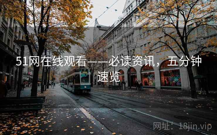 51网在线观看——必读资讯，五分钟速览