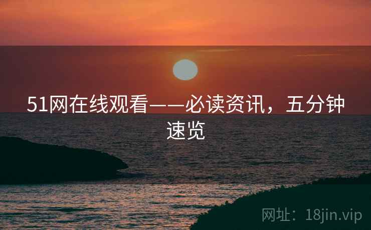 51网在线观看——必读资讯，五分钟速览