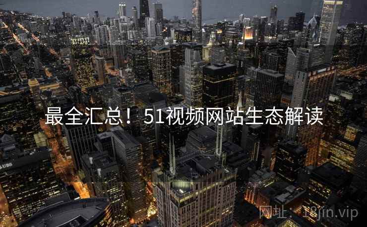 最全汇总！51视频网站生态解读