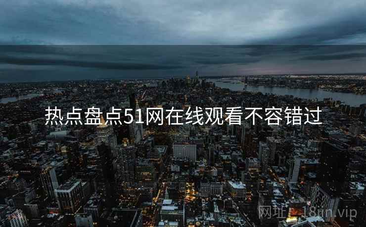热点盘点51网在线观看不容错过