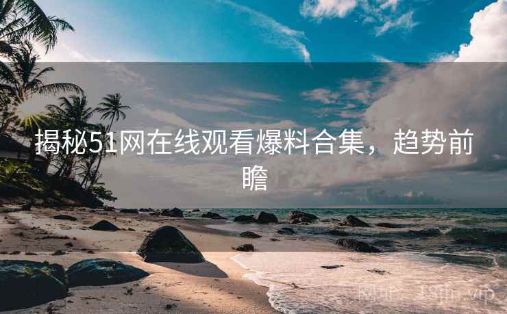 揭秘51网在线观看爆料合集，趋势前瞻