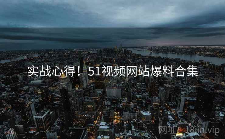 实战心得！51视频网站爆料合集
