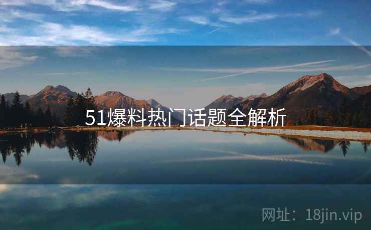 51爆料热门话题全解析