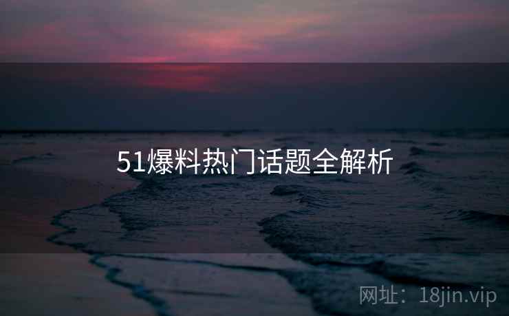 51爆料热门话题全解析
