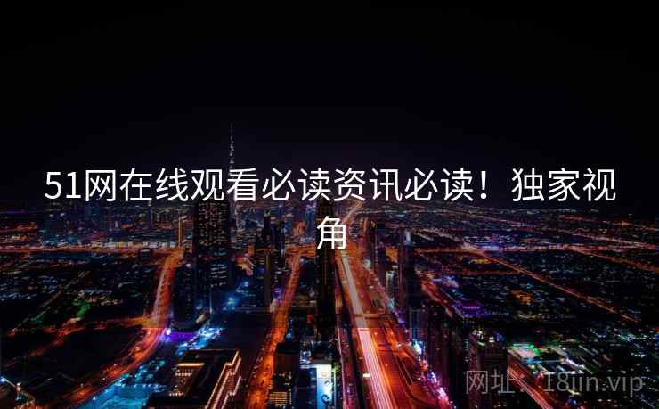 51网在线观看必读资讯必读！独家视角